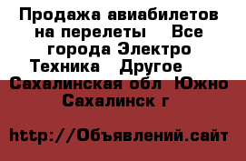 Продажа авиабилетов на перелеты  - Все города Электро-Техника » Другое   . Сахалинская обл.,Южно-Сахалинск г.